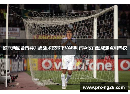 欧冠两回合博弈升级战术较量下VAR判罚争议再起成焦点引热议 欧冠两回合博弈升级战术较量下VAR判罚争议再起成焦点引热议