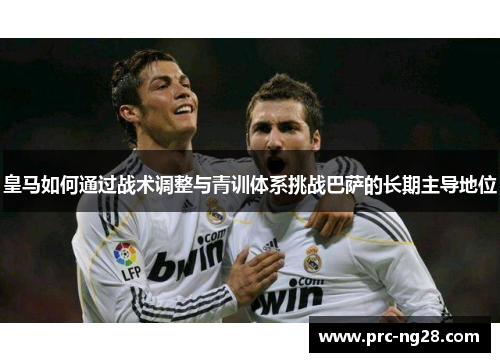 皇马如何通过战术调整与青训体系挑战巴萨的长期主导地位