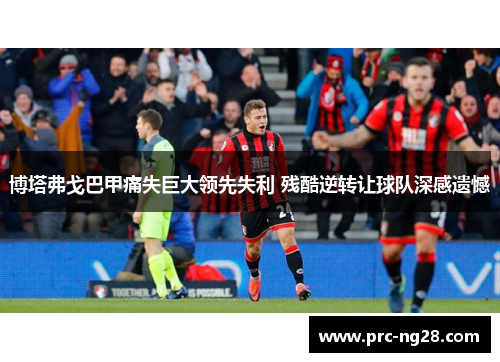 博塔弗戈巴甲痛失巨大领先失利 残酷逆转让球队深感遗憾