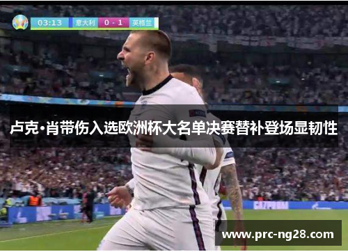 卢克·肖带伤入选欧洲杯大名单决赛替补登场显韧性 卢克·肖带伤入选欧洲杯大名单决赛替补登场显韧性
