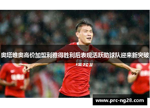 奥塔维奥高价加盟利雅得胜利后表现活跃助球队迎来新突破