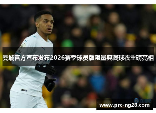 曼城官方宣布发布2026赛季球员版限量典藏球衣重磅亮相