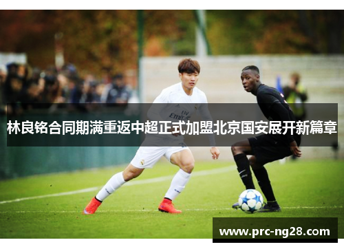 林良铭合同期满重返中超正式加盟北京国安展开新篇章 林良铭合同期满重返中超正式加盟北京国安展开新篇章