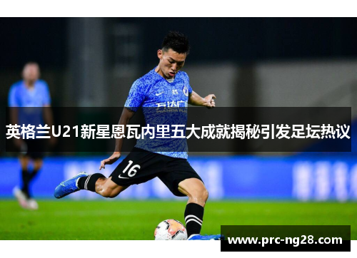 英格兰U21新星恩瓦内里五大成就揭秘引发足坛热议 英格兰U21新星恩瓦内里五大成就揭秘引发足坛热议