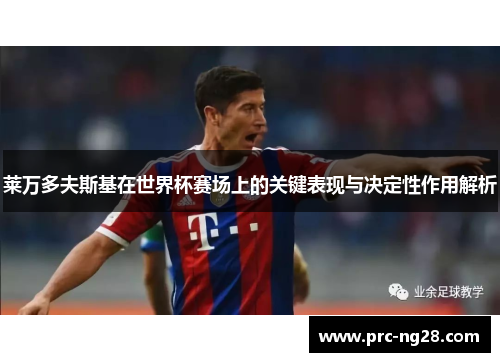莱万多夫斯基在世界杯赛场上的关键表现与决定性作用解析