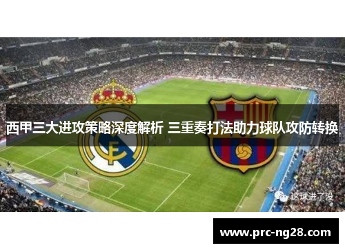 西甲三大进攻策略深度解析 三重奏打法助力球队攻防转换