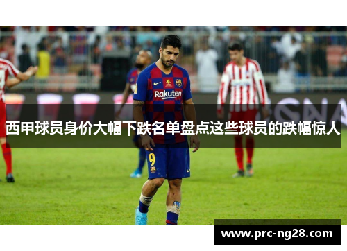 西甲球员身价大幅下跌名单盘点这些球员的跌幅惊人