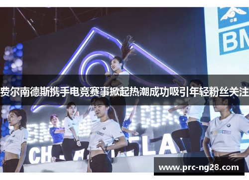 费尔南德斯携手电竞赛事掀起热潮成功吸引年轻粉丝关注