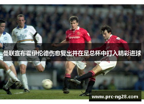 曼联宣布霍伊伦德伤愈复出并在足总杯中打入精彩进球 曼联宣布霍伊伦德伤愈复出并在足总杯中打入精彩进球