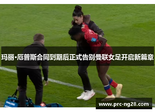 玛丽·厄普斯合同到期后正式告别曼联女足开启新篇章 玛丽·厄普斯合同到期后正式告别曼联女足开启新篇章