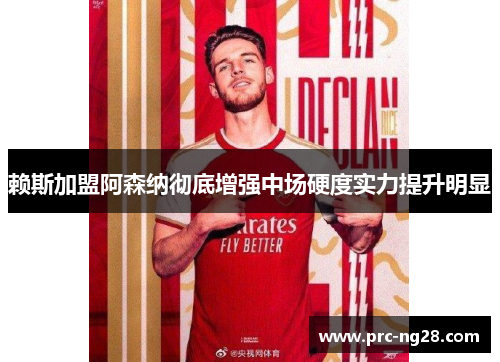 赖斯加盟阿森纳彻底增强中场硬度实力提升明显