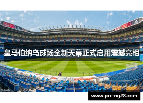 皇马伯纳乌球场全新天幕正式启用震撼亮相 皇马伯纳乌球场全新天幕正式启用震撼亮相