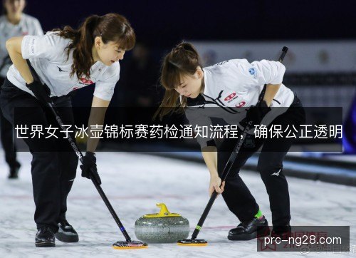 世界女子冰壶锦标赛药检通知流程，确保公正透明