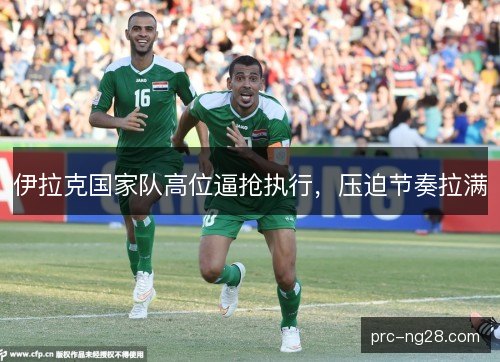 伊拉克国家队高位逼抢执行，压迫节奏拉满