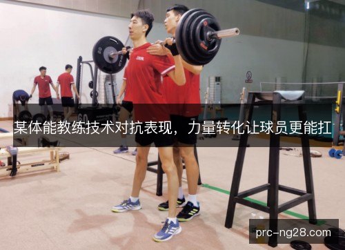 某体能教练技术对抗表现,力量转化让球员更能扛 某体能教练技术对抗表现,力量转化让球员更能扛