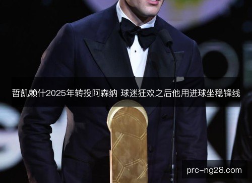 哲凯赖什2025年转投阿森纳 球迷狂欢之后他用进球坐稳锋线